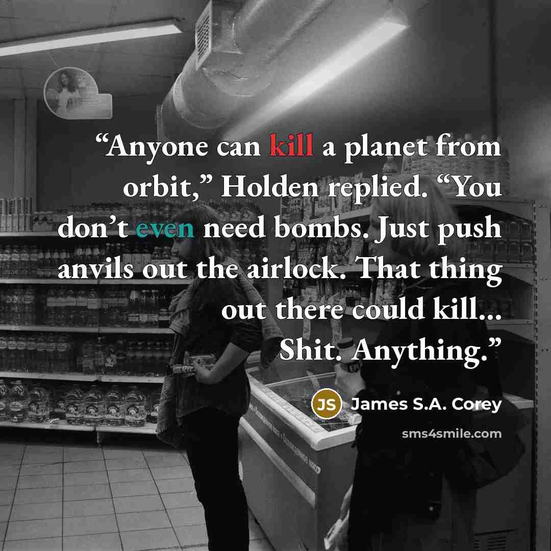 “Anyone can kill a planet from orbit,” Holden replied. “You don’t even need bombs. Just push anvils out the airlock. That thing out there could kill… Shit. Anything.” quote by James S.A. Corey