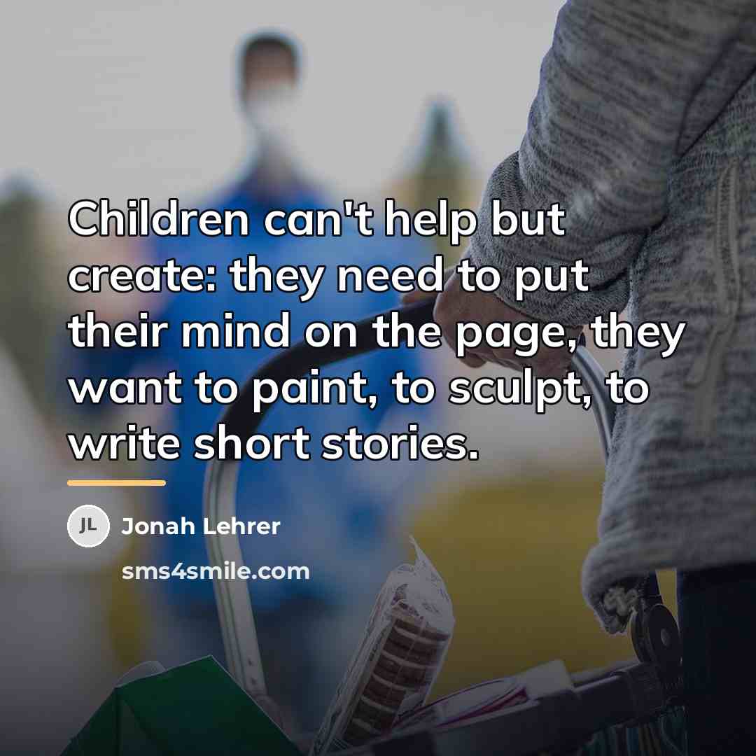 “Children can't help but create: they need to put their…” quote by Jonah Lehrer