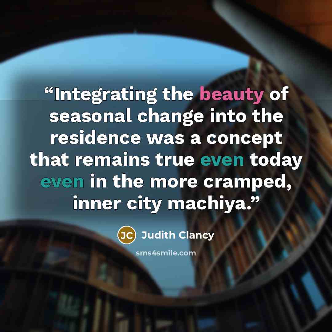 “Integrating the beauty of seasonal change into the residence was a concept that remains true even today even in the more cramped, inner city machiya.” quote by Judith Clancy
