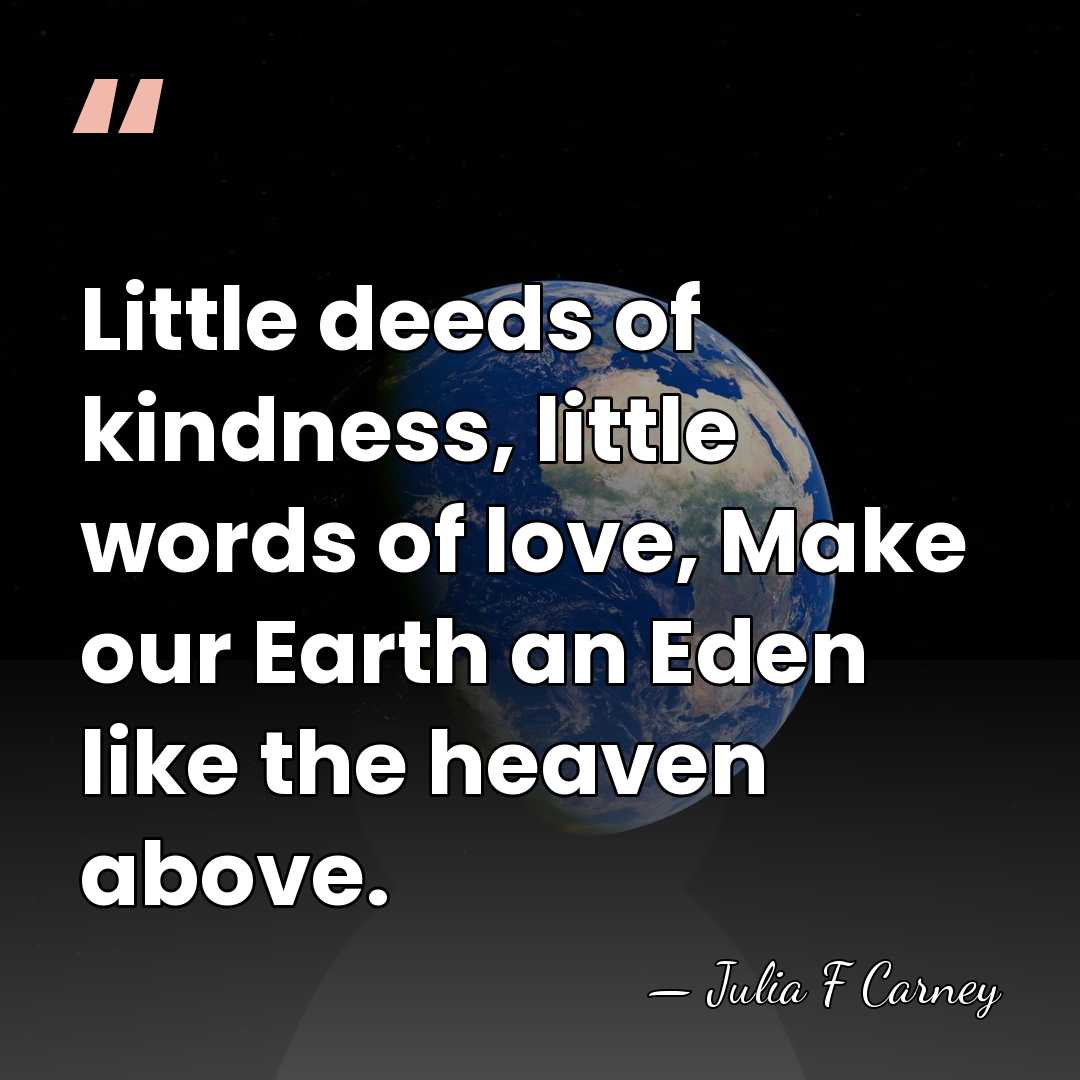 Little deeds of kindness, little words of love, Make our Earth an&hellip; - Julia F Carney