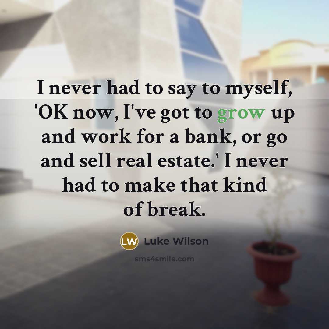 “I never had to say to myself, 'OK now, I've got to grow up and work for a bank, or go and sell real estate.' I never had to make that kind of break.” quote by Luke Wilson