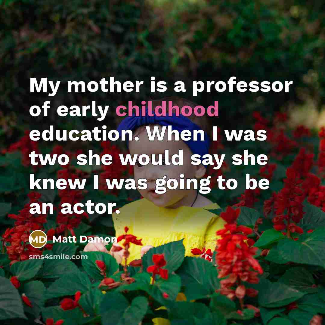 “My mother is a professor of early childhood education. When…” quote by Matt Damon