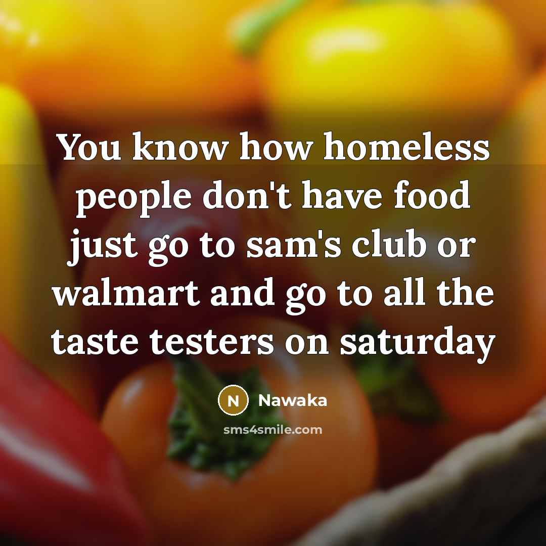 “You know how homeless people don't have food just go to sam's club or walmart and go to all the taste testers on saturday” quote by Nawaka