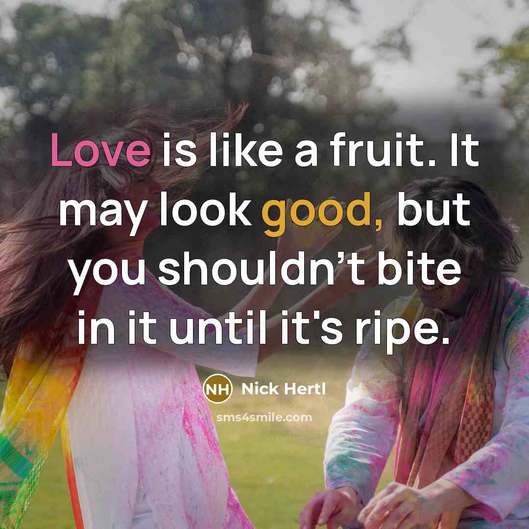 “Love is like a fruit. It may look good, but you shouldn't bite in it until it's ripe.” quote by Nick Hertl