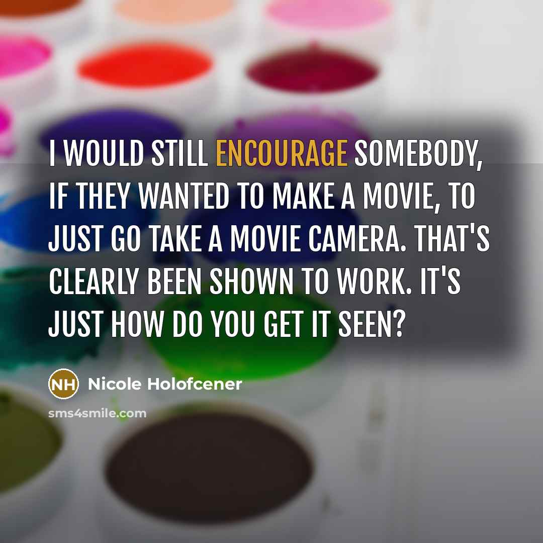 “I would still encourage somebody, if they wanted to make a movie, to just go take a movie camera. That's clearly been shown to work. It's just how do you get it seen?” quote by Nicole Holofcener