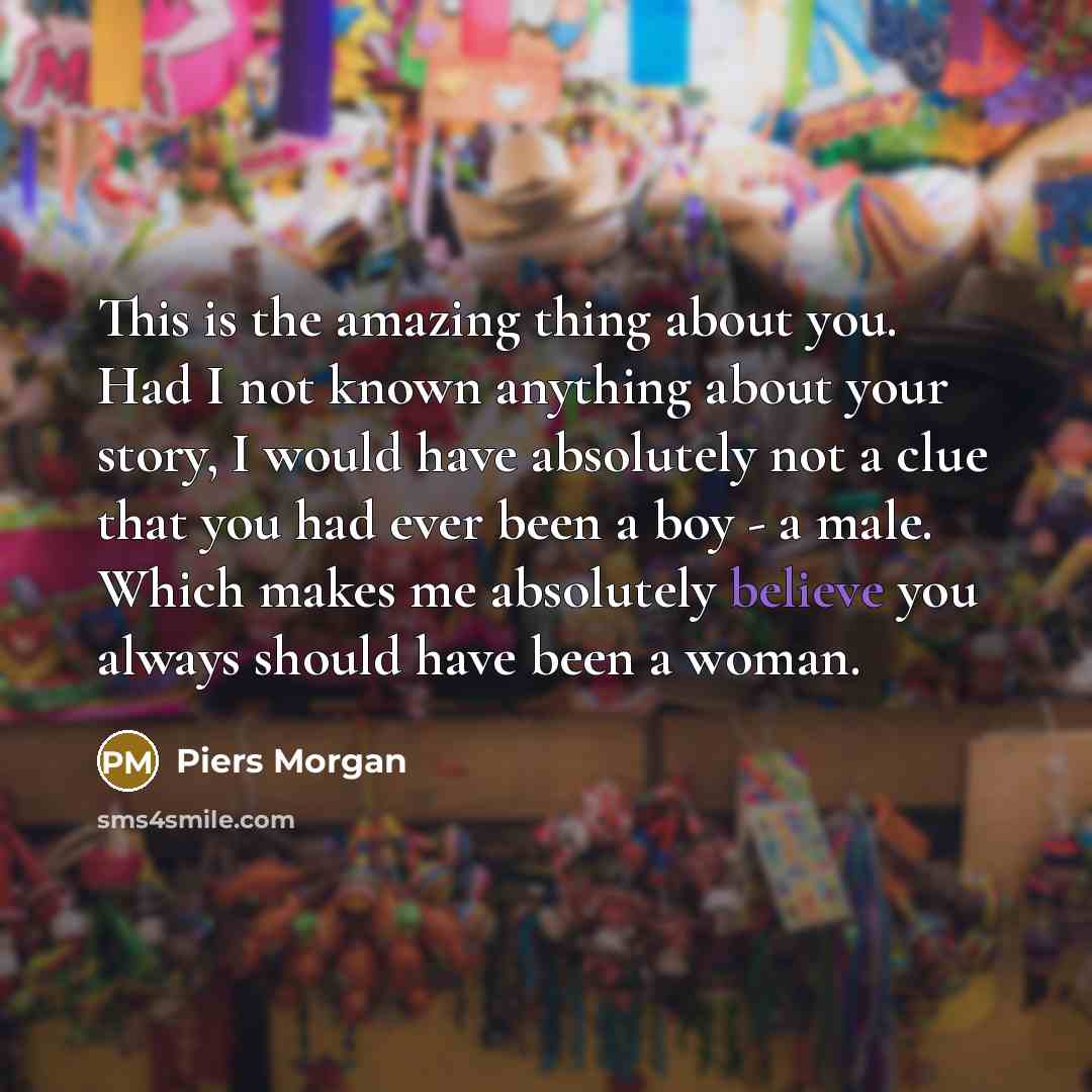 “This is the amazing thing about you. Had I not…” quote by Piers Morgan