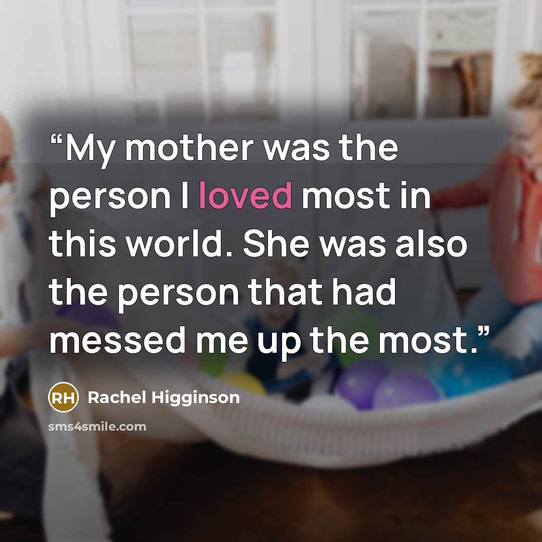 “My mother was the person I loved most in this world. She was also the person that had messed me up the most.” quote by Rachel Higginson