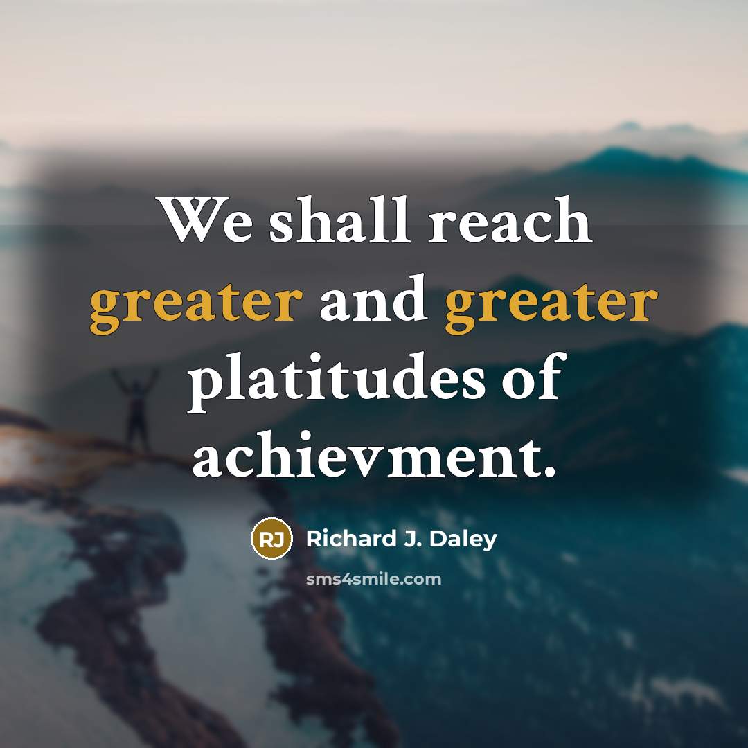 “We shall reach greater and greater platitudes of achievment.…” quote by Richard J. Daley