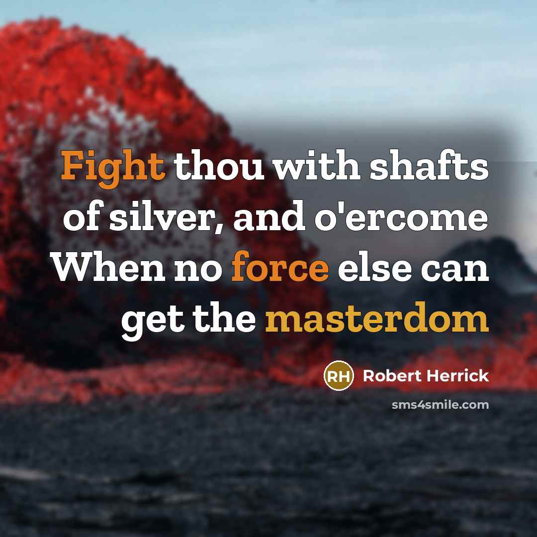 “Fight thou with shafts of silver, and o'ercome When no force else can get the masterdom” quote by Robert Herrick