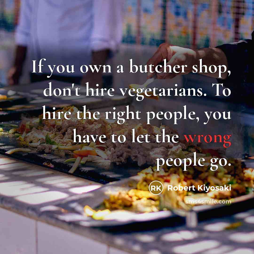 “If you own a butcher shop, don't hire vegetarians. To hire the right people, you have to let the wrong people go.” quote by Robert Kiyosaki