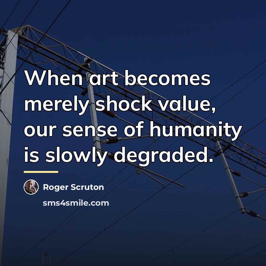 “When art becomes merely shock value, our sense of humanity…” quote by Roger Scruton