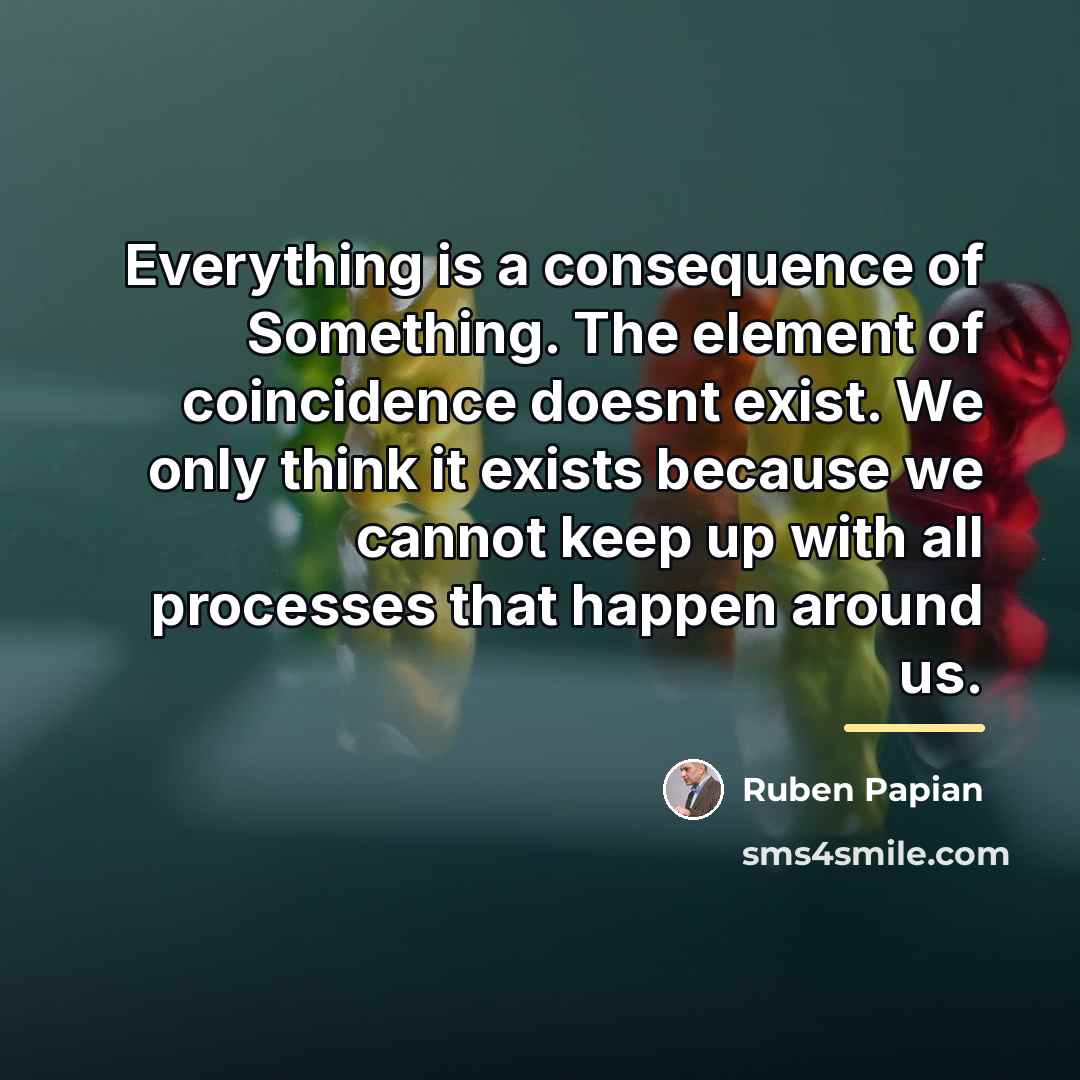 “Everything is a consequence of Something. The element of coincidence…” quote by Ruben Papian