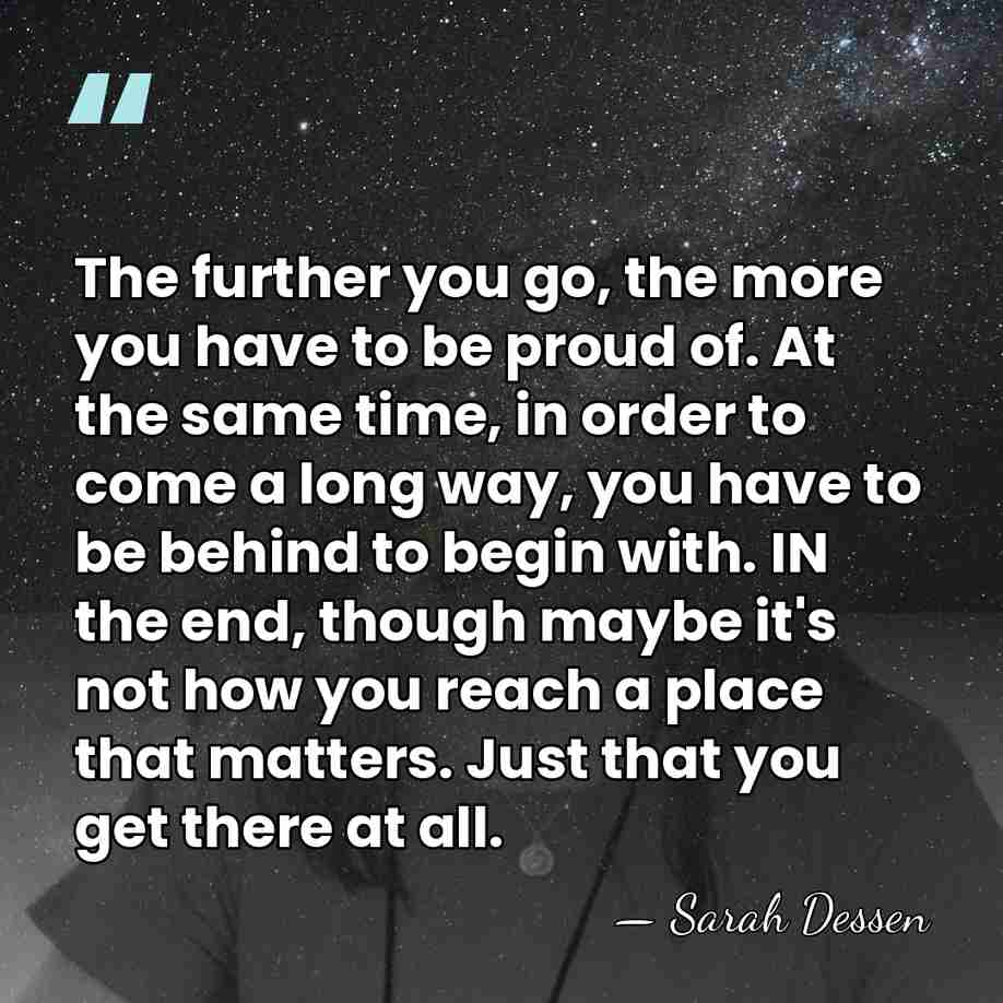 The further you go, the more you have to be proud of.&hellip; - Sarah Dessen