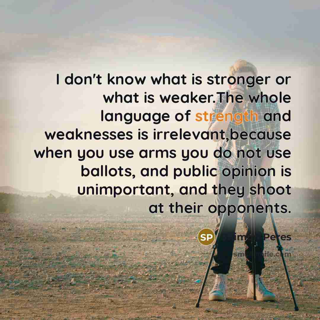 “I don't know what is stronger or what is weaker.The…” quote by Shimon Peres