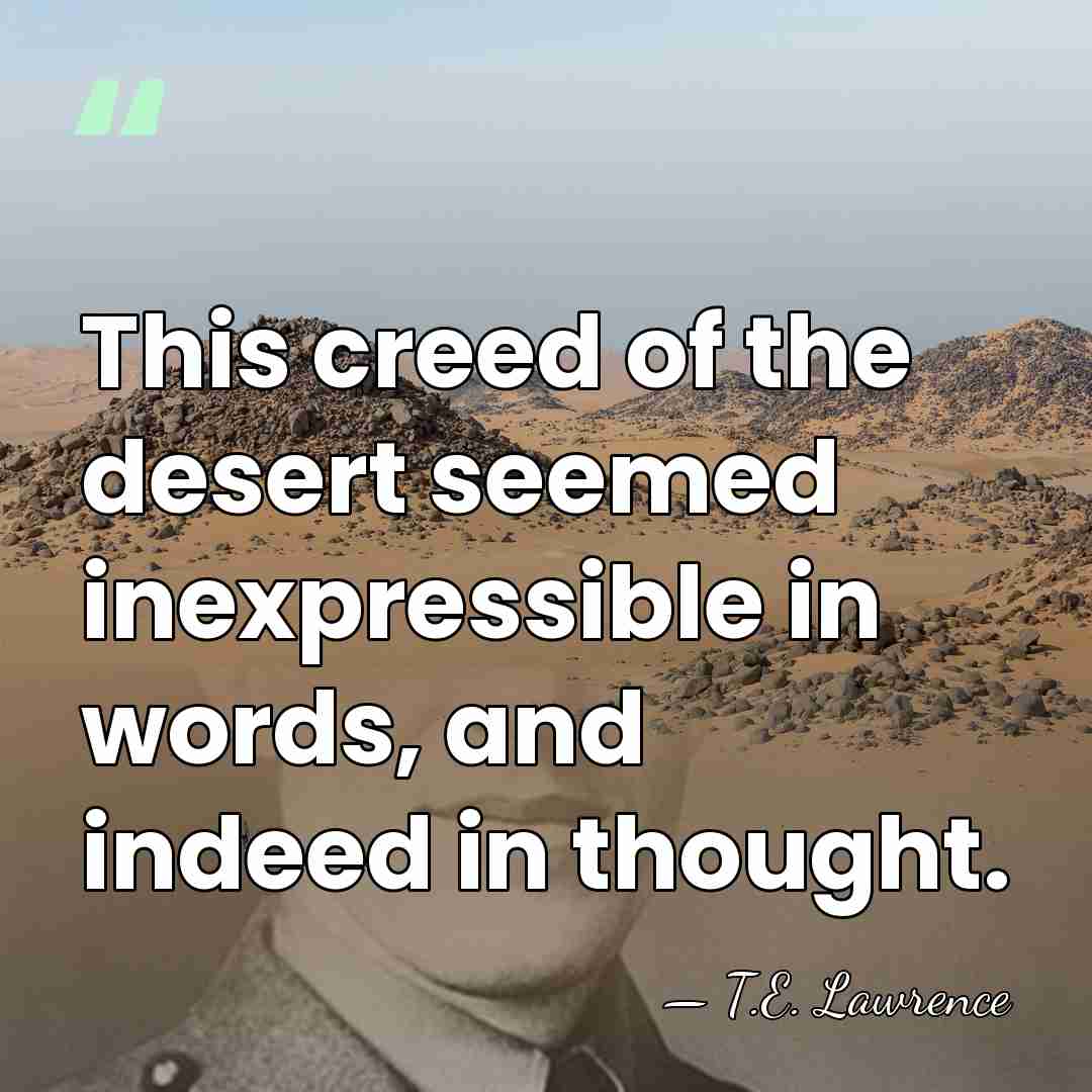 This creed of the desert seemed inexpressible in words, and indeed in&hellip; - T.E. Lawrence