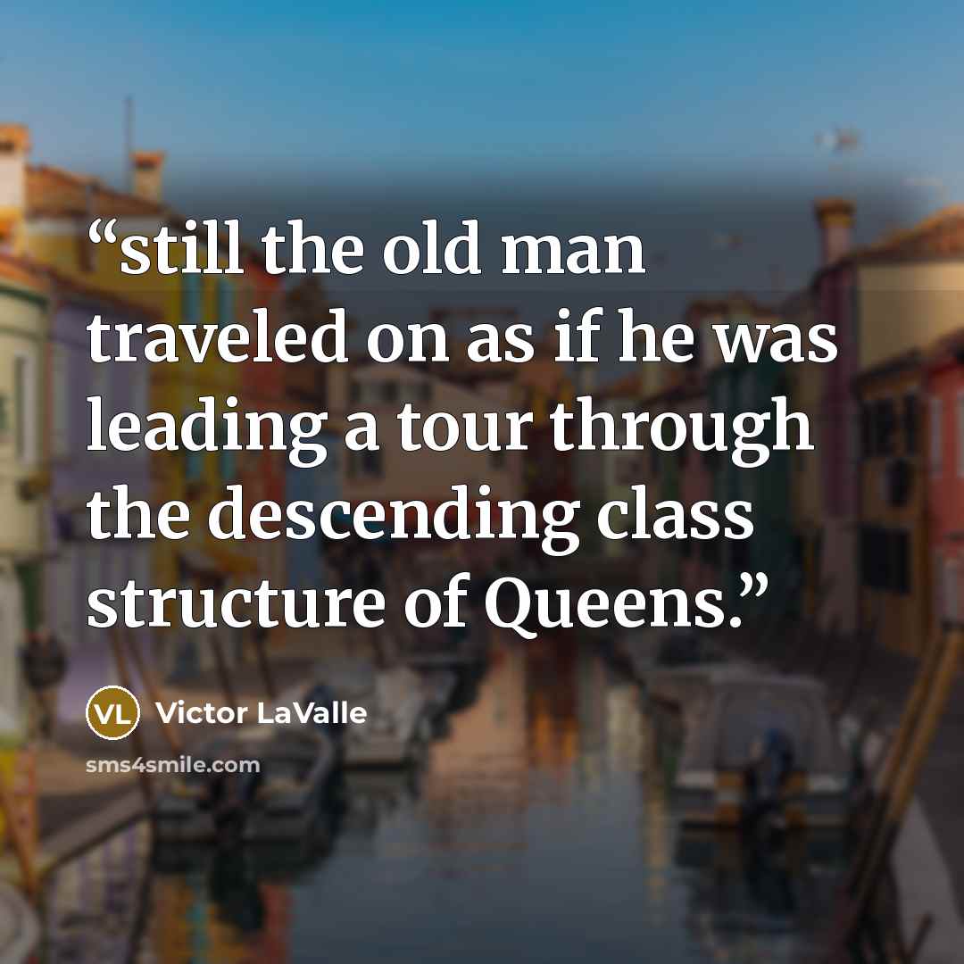 “still the old man traveled on as if he was leading a tour through the descending class structure of Queens.” quote by Victor LaValle