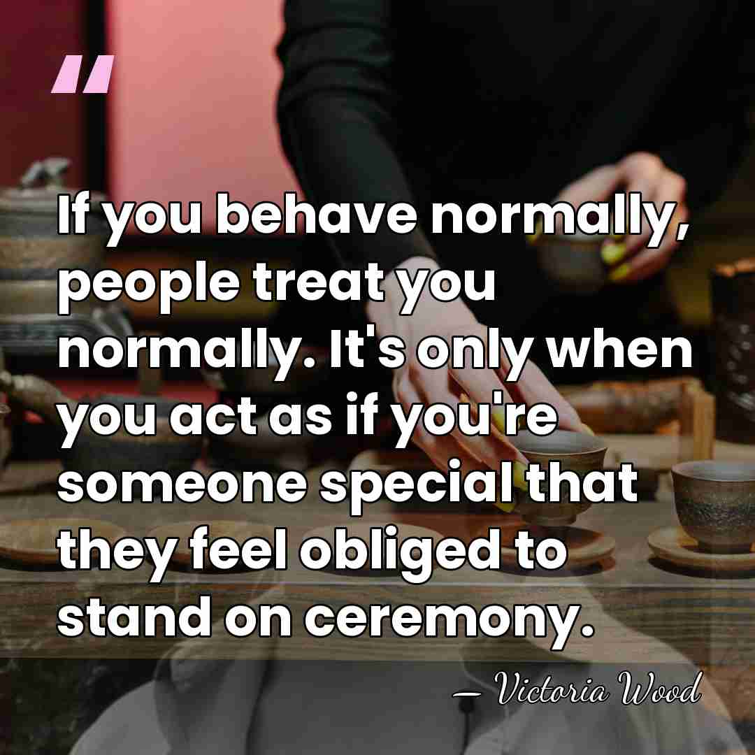If you behave normally, people treat you normally. It's only when you&hellip; - Victoria Wood