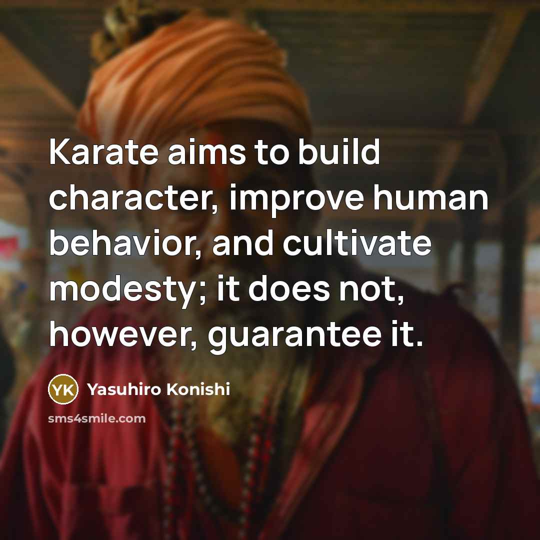 “Karate aims to build character, improve human behavior, and cultivate modesty; it does not, however, guarantee it.” quote by Yasuhiro Konishi