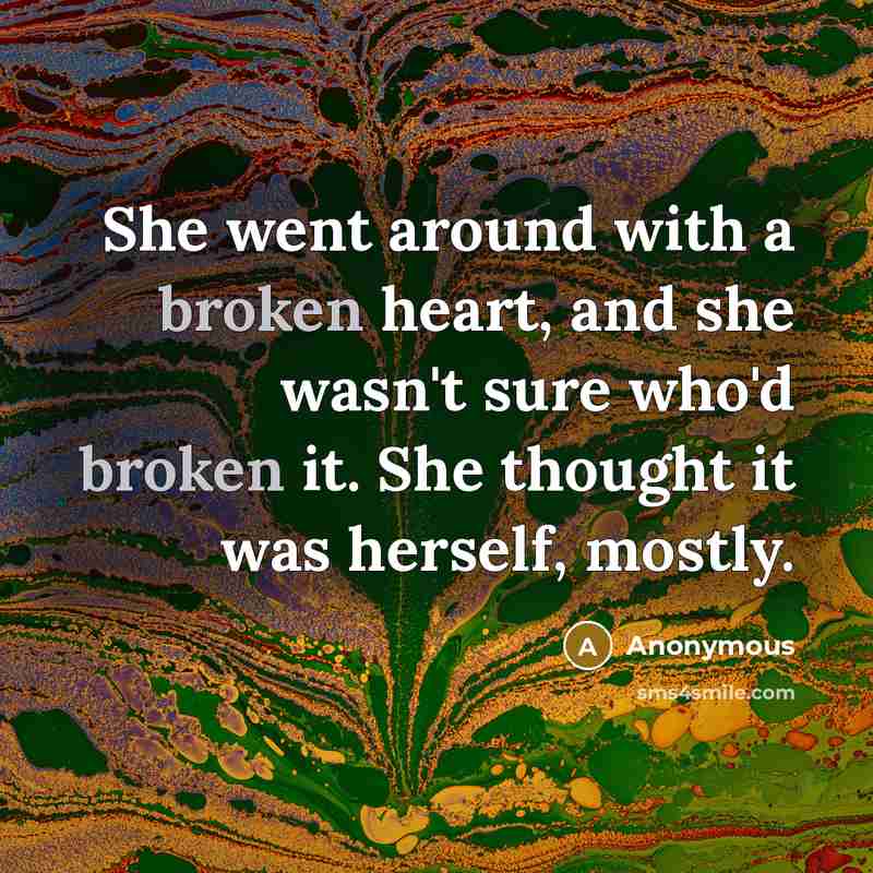 “She went around with a broken heart, and she wasn't sure who'd broken it. She thought it was herself, mostly.” quote by Anonymous