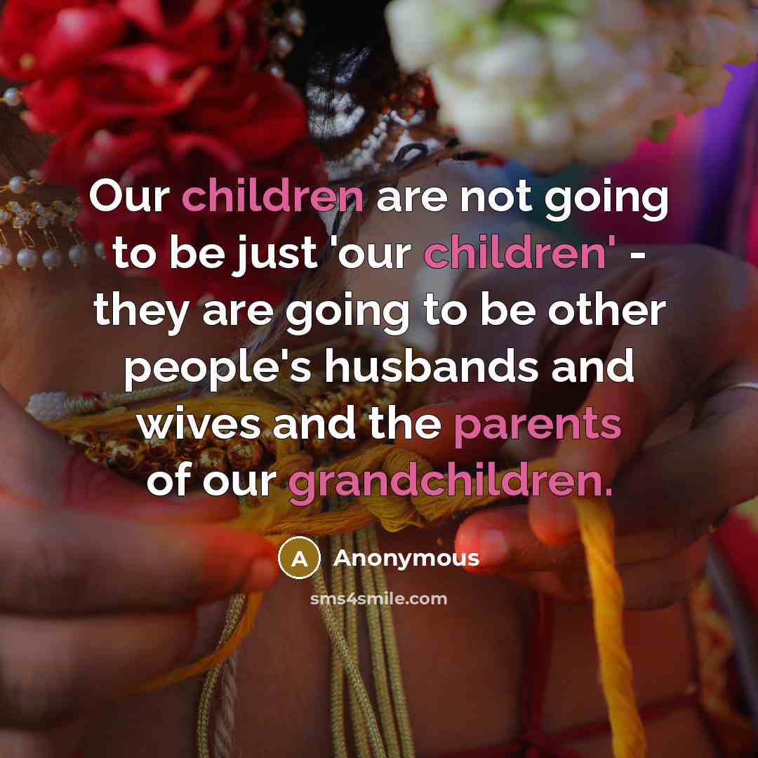 “Our children are not going to be just 'our children' - they are going to be other people's husbands and wives and the parents of our grandchildren.” quote by Anonymous