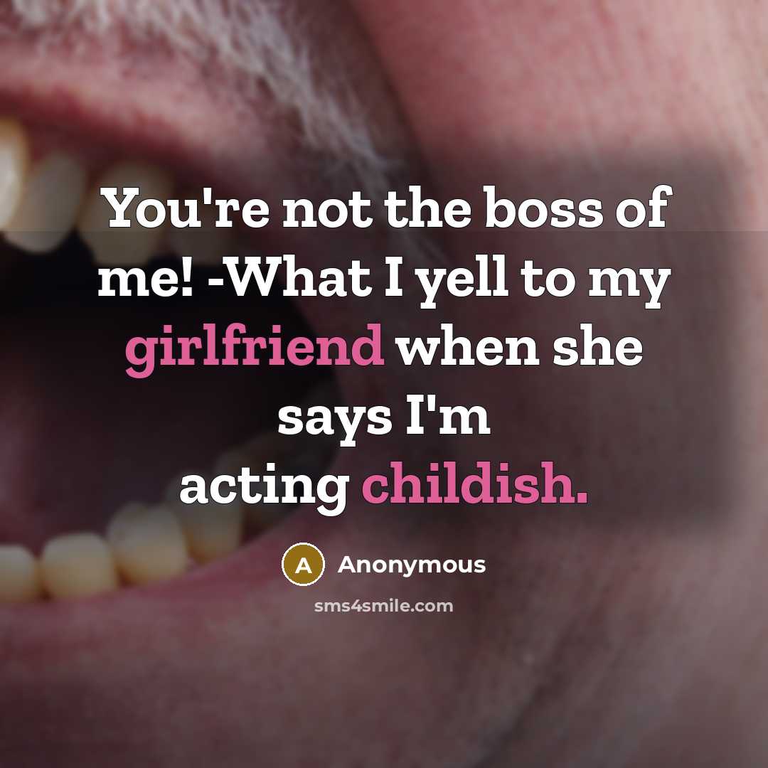 “You're not the boss of me! -What I yell to my girlfriend when she says I'm acting childish.” quote by Anonymous
