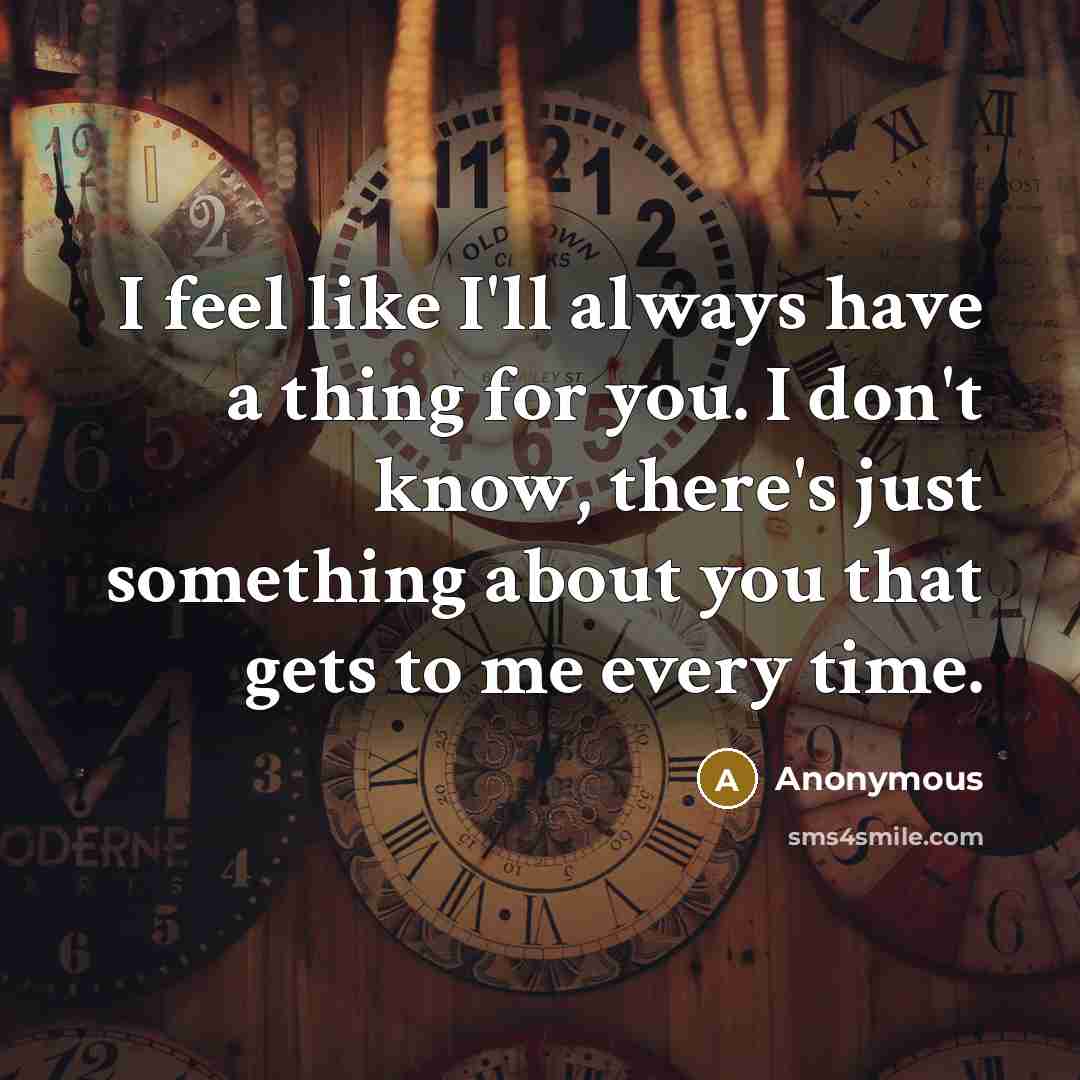 “I feel like I'll always have a thing for you. I don't know, there's just something about you that gets to me every time.” quote by Anonymous