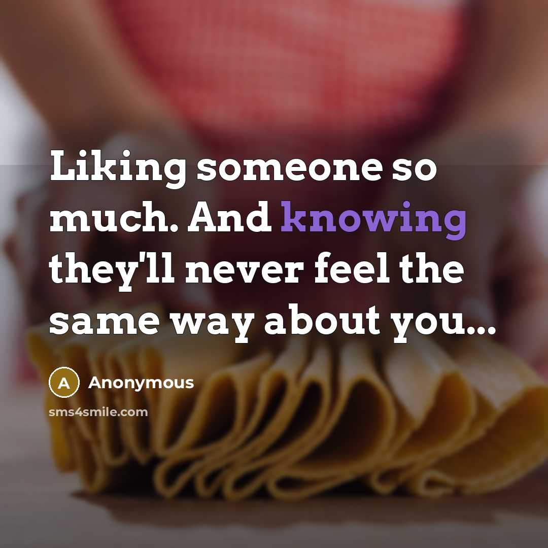 “Liking someone so much. And knowing they'll never feel the same way about you...” quote by Anonymous