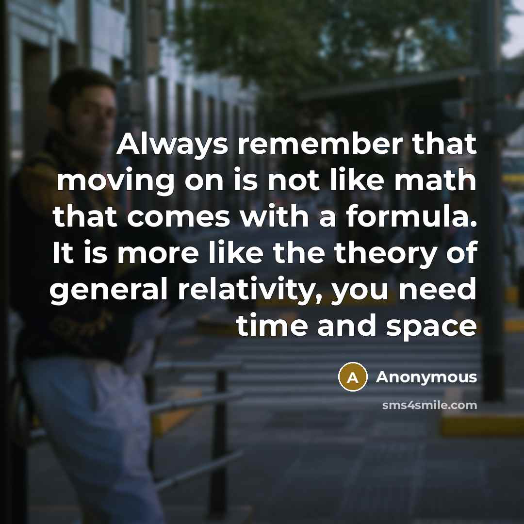 “Always remember that moving on is not like math that comes with a formula. It is more like the theory of general relativity, you need time and space” quote by Anonymous