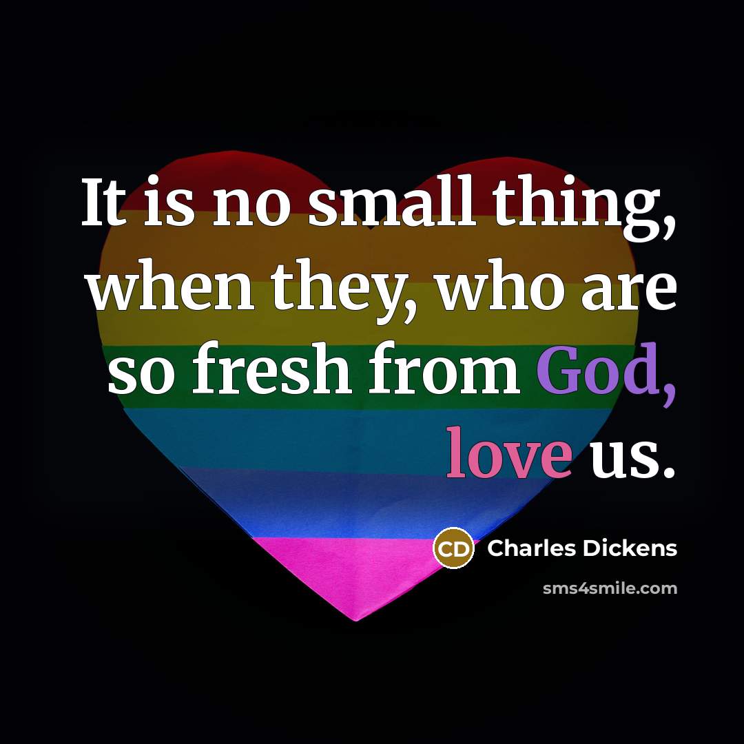 “It is no small thing, when they, who are so fresh from God, love us.” quote by Charles Dickens