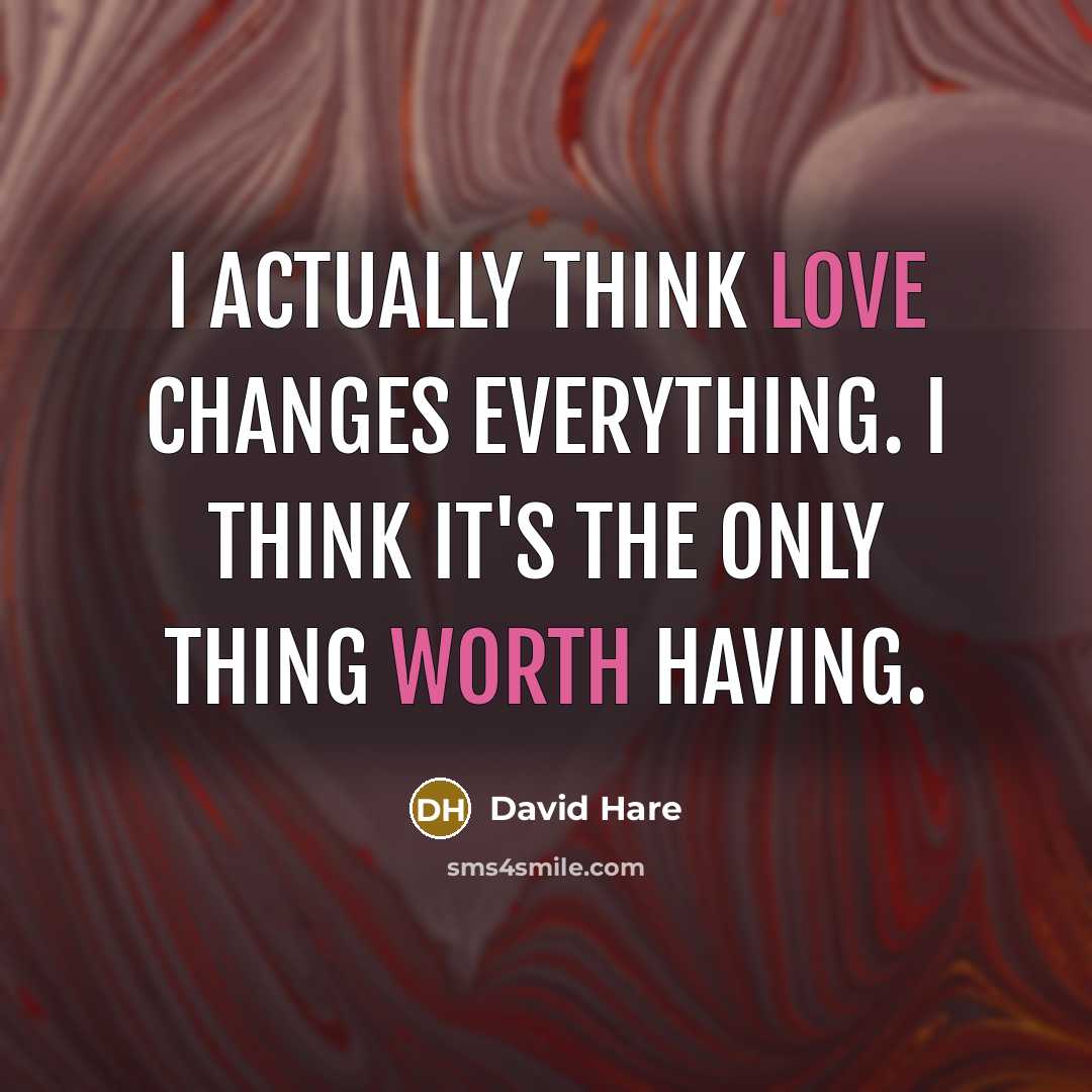 “I actually think love changes everything. I think it's the only thing worth having.” quote by David Hare