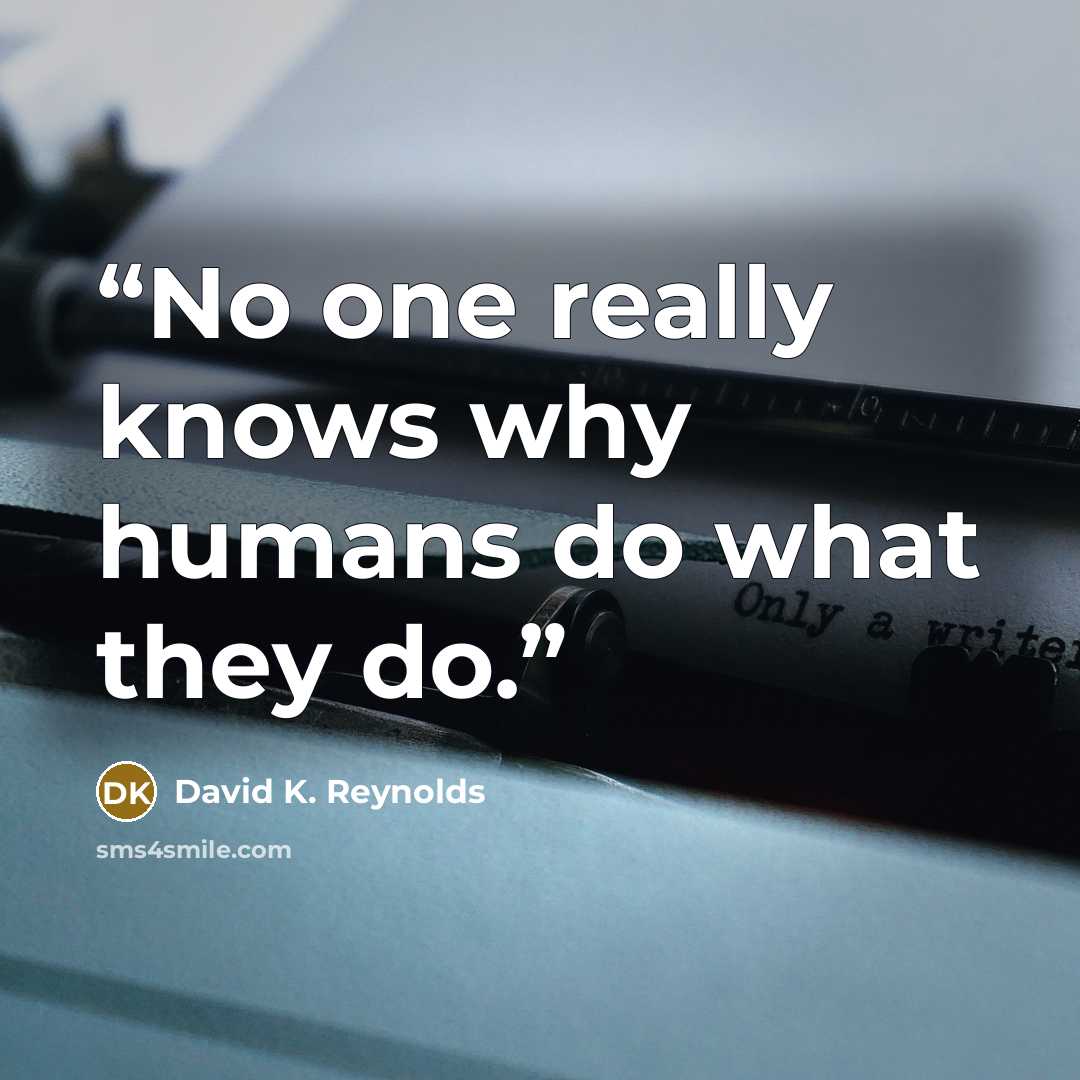 “No one really knows why humans do what they do.” quote by David K. Reynolds