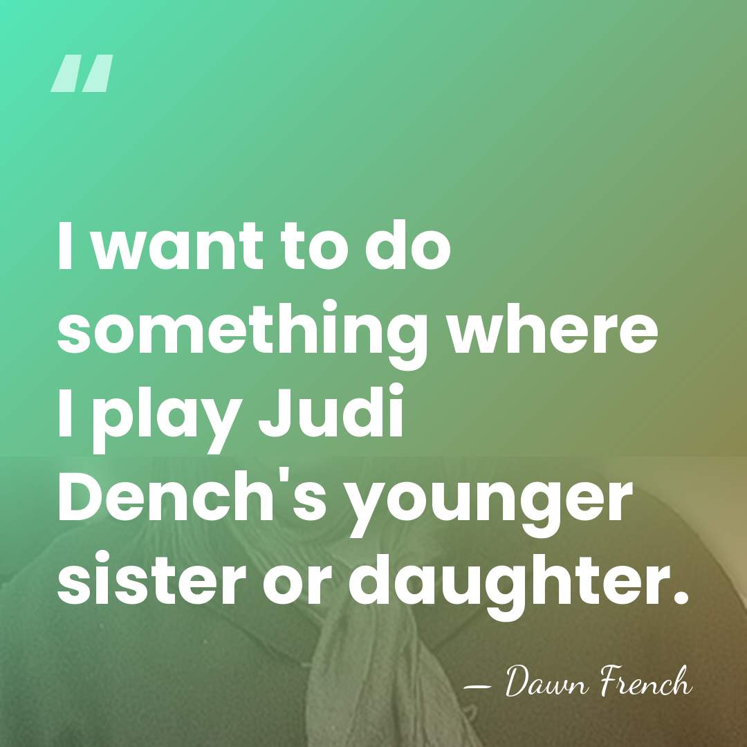 I want to do something where I play Judi Dench's younger sister&hellip; - Dawn French
