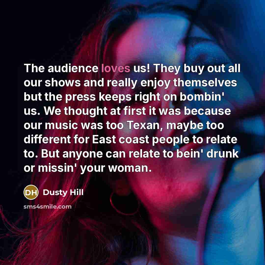 “The audience loves us! They buy out all our shows and really enjoy themselves but the press keeps right on bombin' us. We thought at first it was because our music was too Texan, maybe too different for East coast people to relate to. But anyone can relate to bein' drunk or missin' your woman.” quote by Dusty Hill