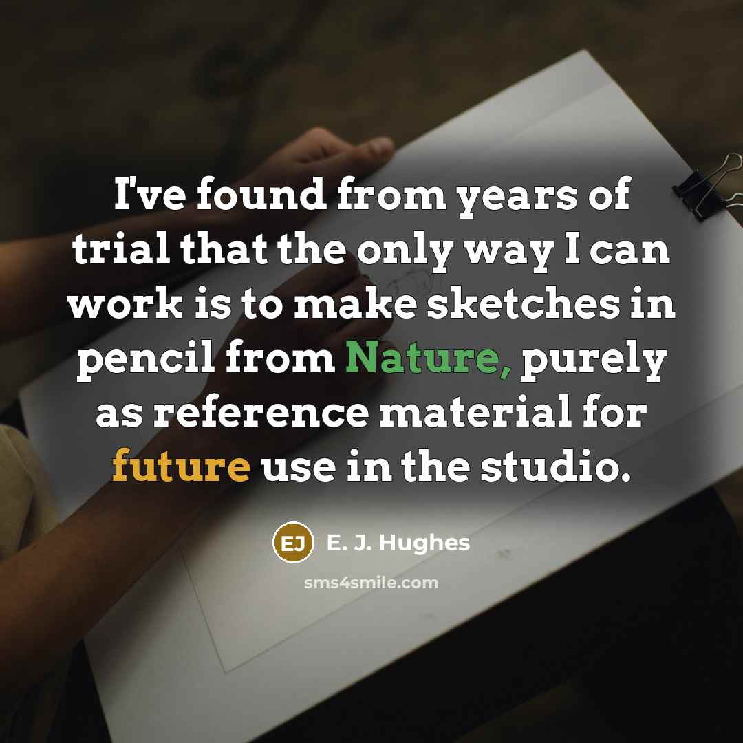 “I've found from years of trial that the only way I can work is to make sketches in pencil from Nature, purely as reference material for future use in the studio.” quote by E. J. Hughes
