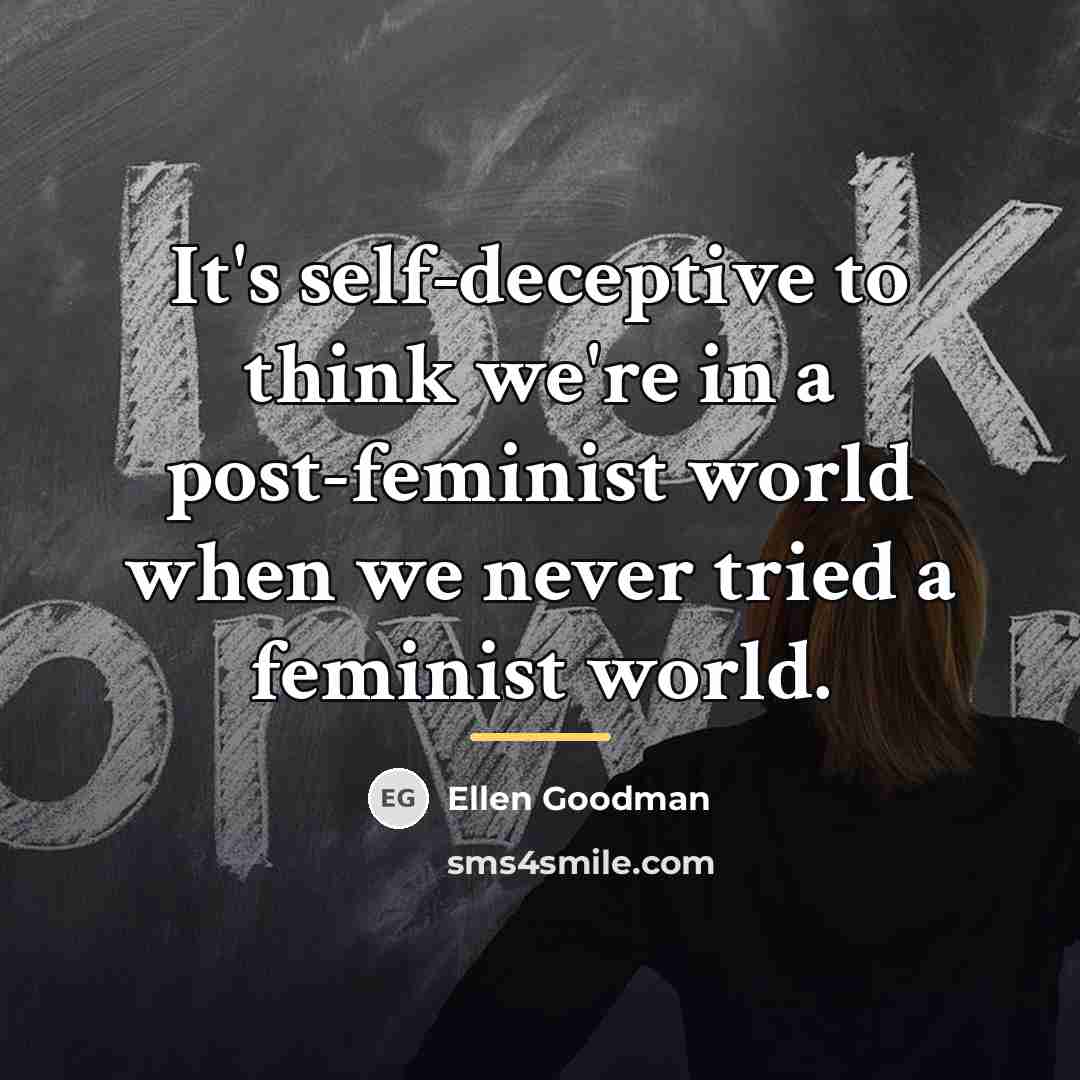 “It's self-deceptive to think we're in a post-feminist world when…” quote by Ellen Goodman