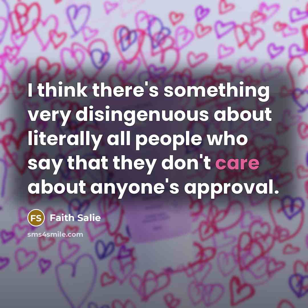 “I think there's something very disingenuous about literally all people who say that they don't care about anyone's approval.” quote by Faith Salie