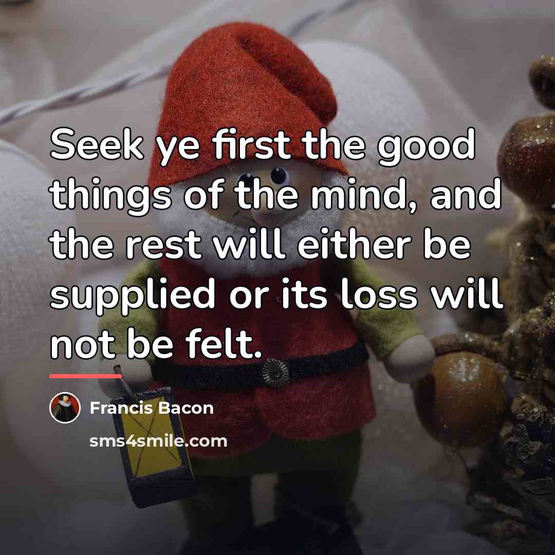 “Seek ye first the good things of the mind, and…” quote by Francis Bacon