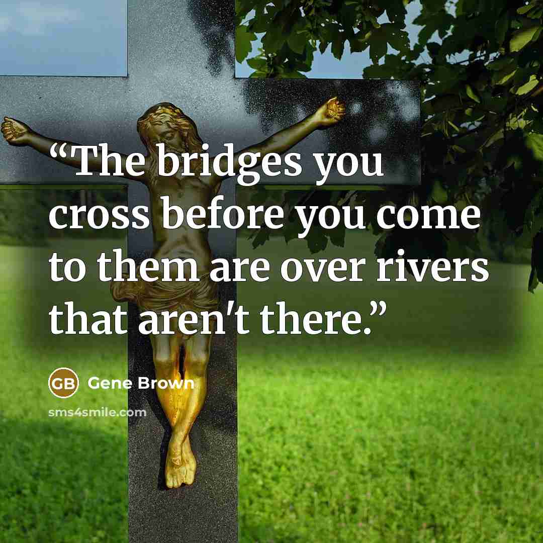 “The bridges you cross before you come to them are over rivers that aren't there.” quote by Gene Brown