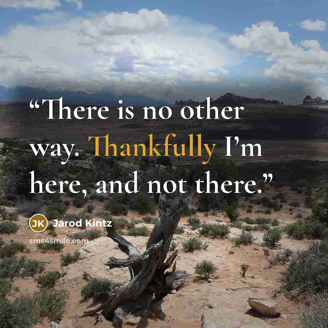 “There is no other way. Thankfully I’m here, and not there.” quote by Jarod Kintz