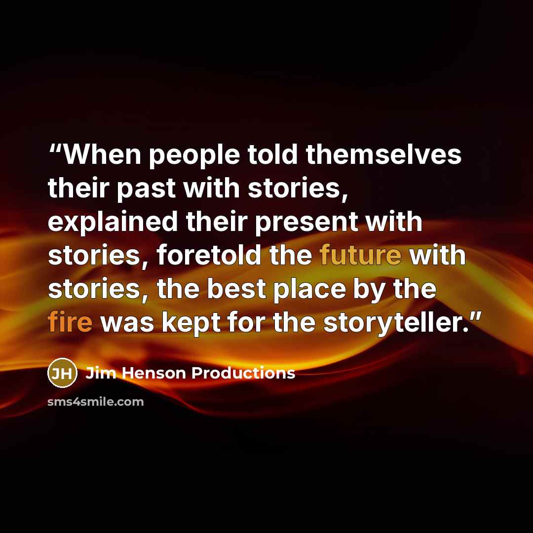 “When people told themselves their past with stories, explained their present with stories, foretold the future with stories, the best place by the fire was kept for the storyteller.” quote by Jim Henson Productions