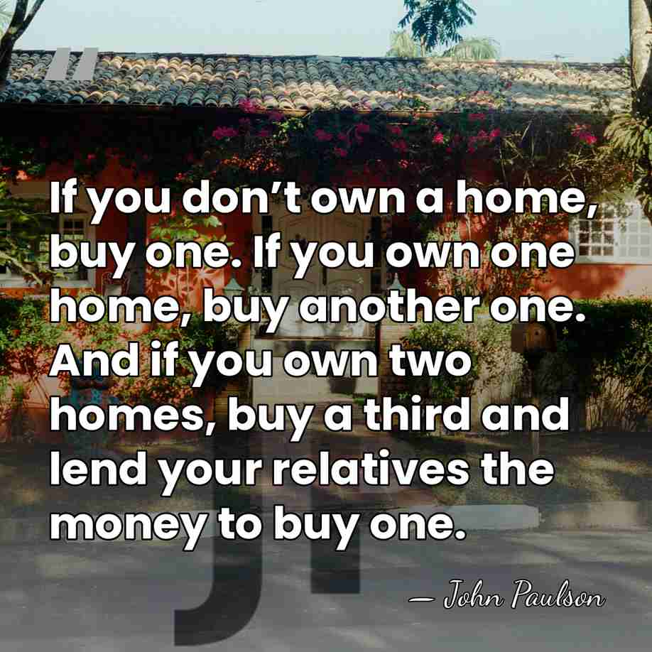 If you don’t own a home, buy one. If you own one home,&hellip; - John Paulson