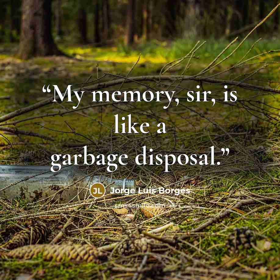 “My memory, sir, is like a garbage disposal.” quote by Jorge Luis Borges