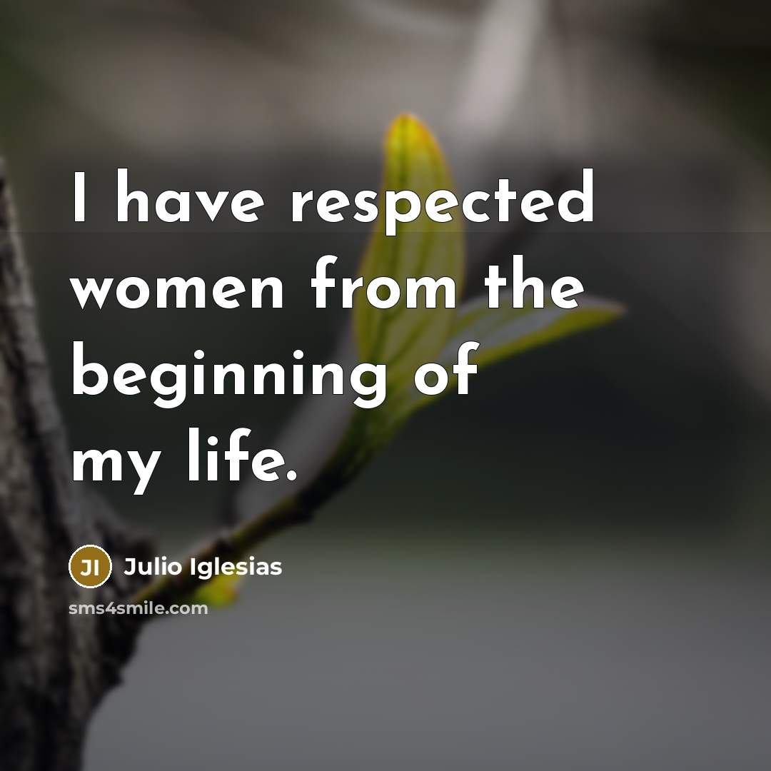 “I have respected women from the beginning of my life.…” quote by Julio Iglesias