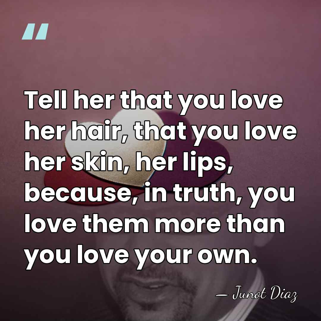 Tell her that you love her hair, that you love her skin,&hellip; - Junot Diaz