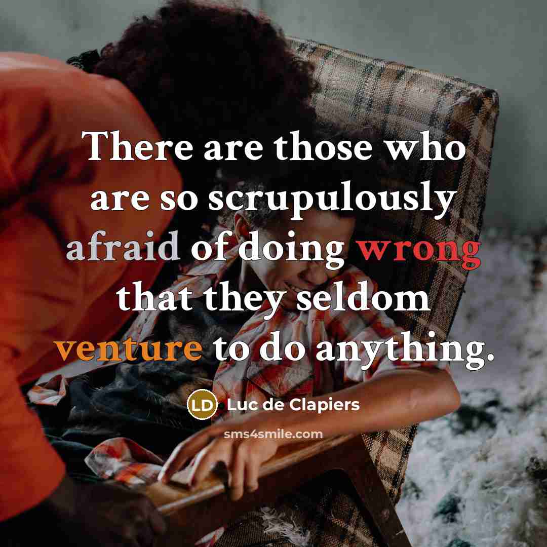 “There are those who are so scrupulously afraid of doing wrong that they seldom venture to do anything.” quote by Luc de Clapiers