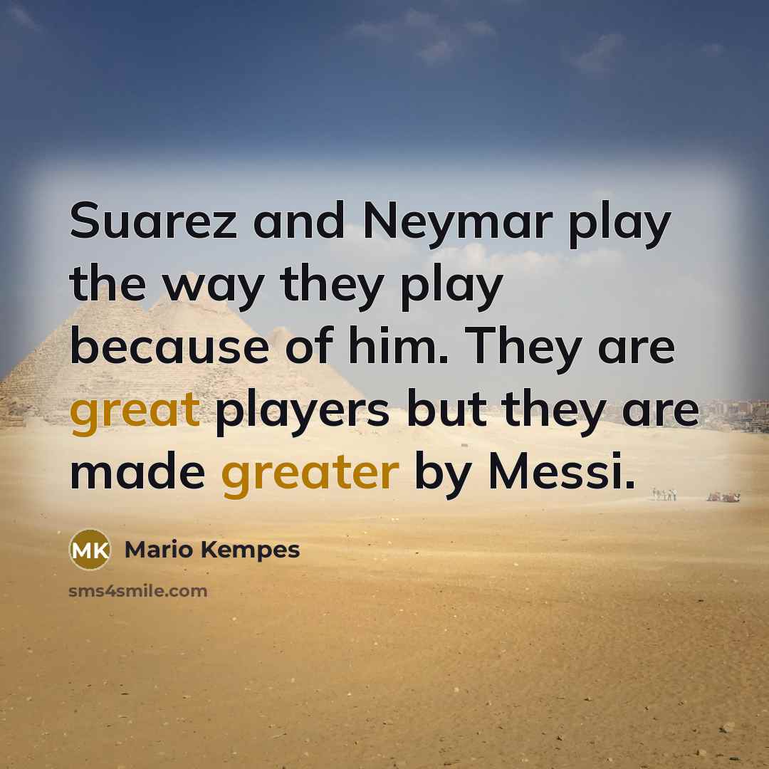 “Suarez and Neymar play the way they play because of him. They are great players but they are made greater by Messi.” quote by Mario Kempes