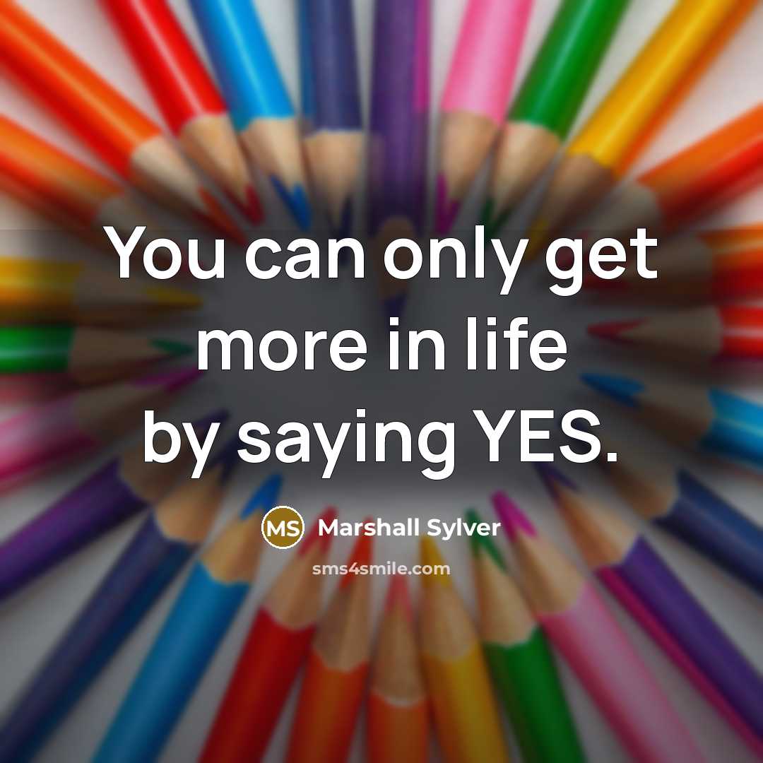 “You can only get more in life by saying YES.…” quote by Marshall Sylver