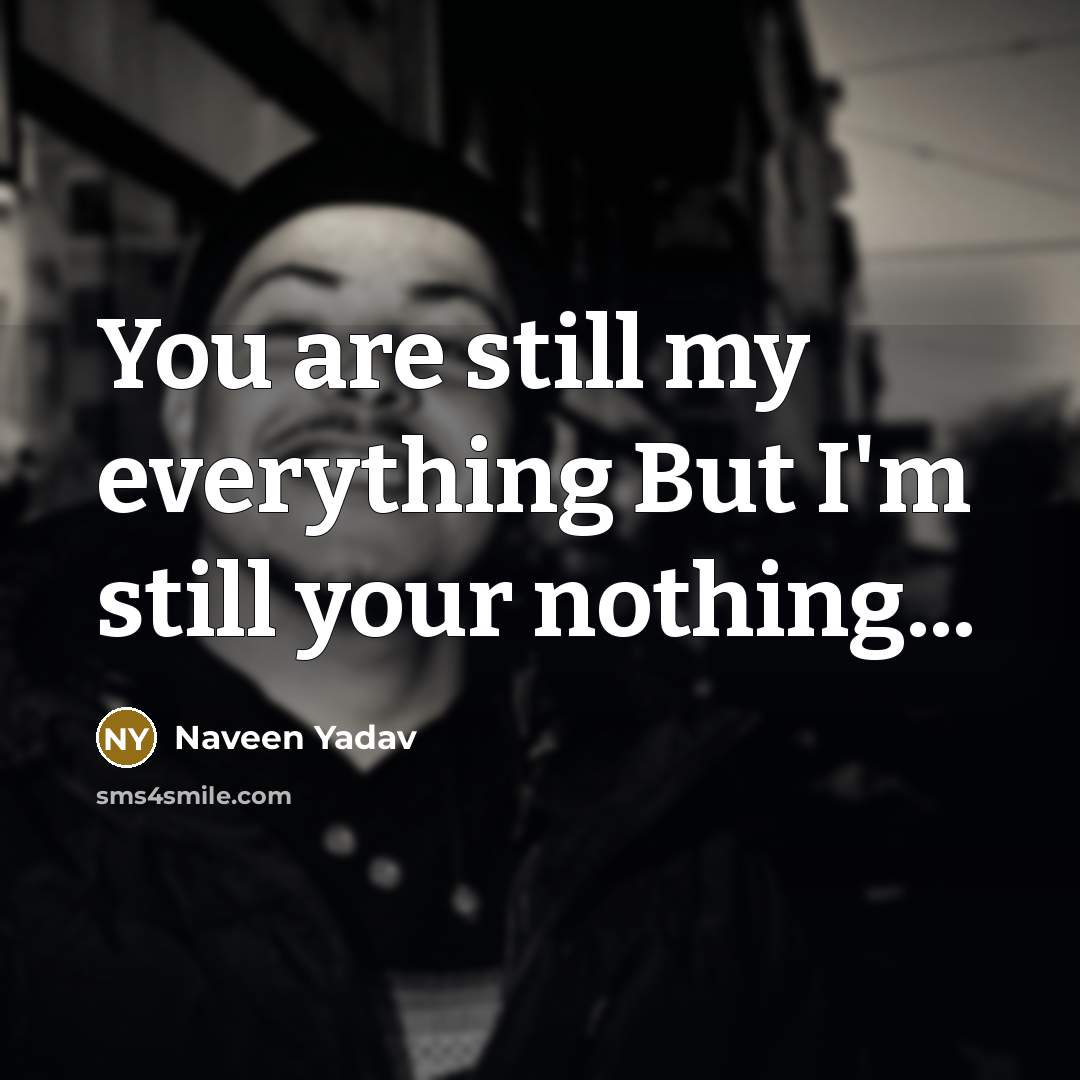 “You are still my everything But I'm still your nothing...” quote by Naveen Yadav