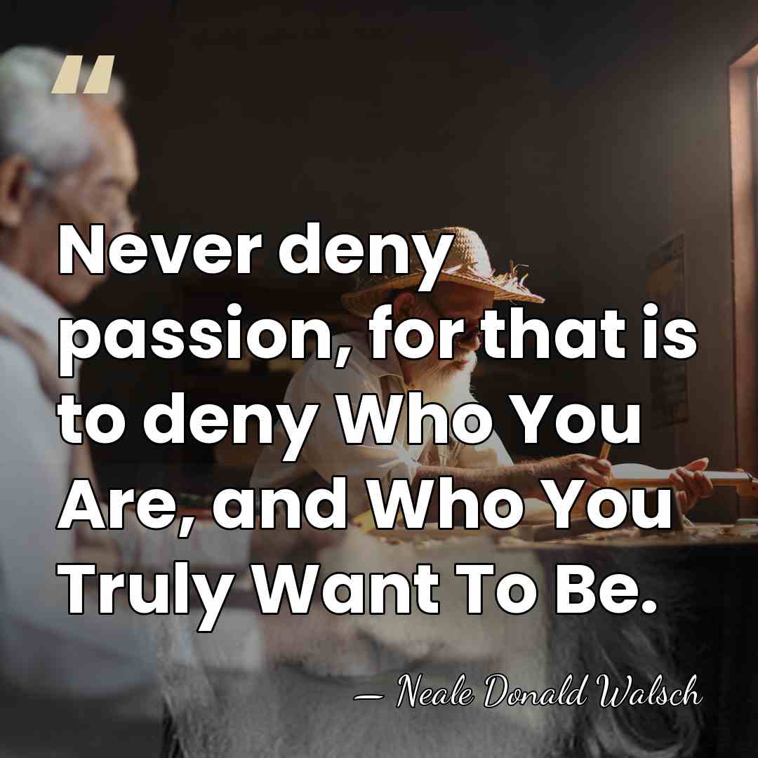 Never deny passion, for that is to deny Who You Are, and&hellip; - Neale Donald Walsch