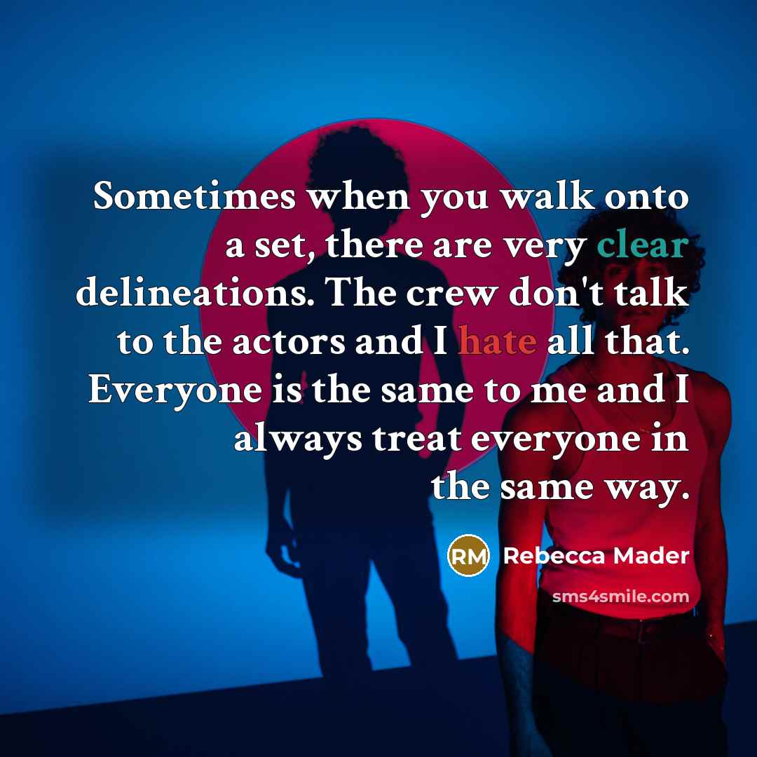 “Sometimes when you walk onto a set, there are very clear delineations. The crew don't talk to the actors and I hate all that. Everyone is the same to me and I always treat everyone in the same way.” quote by Rebecca Mader